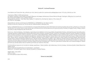 122
Bruire #1 - Archiver/Traverser
Une édition de l’École d’art de La Roche-sur-Yon, dans le cadre d’un partenariat pédagogique avec l’IUT de La Roche-sur-Yon.
Impression Offset à 1000 exemplaires
sur papier Fedrigoni, Arena Natural Rough 100g pour les pages intérieures et Arena Natural Rough, Fedrigoni, 300g pour la couverture.
Par l’imprimerie Offset 5 de La Mothe-Achard.
Typographies utilisées : Arial, Bely, Bely Diplay, ITC Galliard Pro, Montserrat, Sabon LT Pro, Variex OT.
24 x 16,8 cm, 120 pages.
Disponible en version numérique du 01/03/2022 au 01/03/2023 sur les sites suivants :
Site de la ville de La Roche-sur-Yon et site du média étudiant Hashtag Infos.
Conçu collégialement par un comité éditorial composé d’étudiantes en DUT Information et Communication de l’IUT de La Roche-sur-Yon et de
l’École d’art, ce numéro réunit, entre autres, des contributions du comité éditorial, ainsi que de Sandra Doublet, Philippe Forest, Grégory Valton,
du public et des enseignants de l’École d’art.
Parmi eux : Séverine Babeau, Julie Badeau, Sylvie Bardi, Sam Belbéoch, Dominique Bellier, Brigitte Blois Nolleau, Nathalie Bocquier Nicole Boudeau,
Gabrielle Boutaud, Isabelle Braems, Maryse Brochard, Sonia Campos, Claudine Cantet, Catherine Champigny, Pascale Chauvin, Marlène Combaud,
Jean-Claude Courdavault, Marion Daviaud, Lisa David, Chléa Debavelaere, Hélène Delépine, Jean-François Deruy, Marie Dumez, Emmanuelle
Fauchart, Christiane Fruchet, Adélaïde Gaudéchoux, Catherine Geay, Sylviane Gerdy, Pierre-Yves Gervais, Saliha Ghernaout, Didier Hamel, Eva
Herr, Pierre Lebrun, Geneviève Legros, Éric Lefebvre, Michèle Lenoir, Robert Lugand, Véronique Lusset, Marie-Françoise Masson, Bernard May,
Claude Palun, Évelyne Périllard, Noëlla Pinçon, Maryse Poirier, Stéphanie Poupeau, Yann Rapinat, Annette Renoul, Maëva Rocheron, Florence
Thareau, Pamela Yaya, les élèves des écoles Jean Roy, Emile Boutonnet et Benoît Lafficher, les élèves de l’école Rivoli et Céline Le Liboux, les
élèves de l’école Montjoie et Laurent Clochard, Sophie Pouchain, les élèves de 1ère
STAV du Lycée Nature, élèves des cours Dessin/collège et l’atelier
primaire du samedi après-midi, les ateliers primaires du mardi et mercredi.
Comité éditorial associé à ce numéro et design graphique : Marie Carette, Léa Cottenceau, Emma Grolleau, Hortense Quillet, Mado Rexand et
Adélie Viaud.
Responsable de la publication et coordination : Lisa David.
Relecture : Christelle Capo-Chichi, Sandra Doublet et Claudie Pateau.
Dépôt légal : mars 2022
ISSN en cours
Cet exemplaire ne peut être vendu.
Parue en mars 2022
 