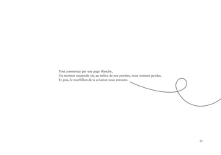 25
Tout commence par une page blanche,
Un moment suspendu où, au milieu de nos pensées, nous sommes perdus.
Et puis, le tourbillon de la création nous entraine.
 