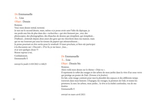 42
Bonjour,
Voici mon dessin initial, terminé.
Je suis sur le second dessin, mais, même si je pense avoir saisi l’idée du diptyque, je
me perds une fois de plus dans des « recherches » qui n’en finissent pas , avec des
photocopies, des photographies, des ébauches de dessins qui s’empilent, qui s’empilent...
D’ailleurs , j’entends depuis deux jours des gens qui me cherchent dans ma maison, mais
qui ne me trouvent pas sous les tonnes de papiers qui m’ensevelissent....
Je pense pourtant en être sortie pour le vendredi 19 mars prochain, et bien sûr participer
à la discussion sur « Discord ». D’ici là, je me lance , j’ose...
et je sors quelque chose !!!
Bonne reprise à toi,
Cordialement,
Emmanuelle F.
envoyé le jeudi 11/03/2021 à 16h25
De Emmanuelle
À... Lisa
Objet : Dessin
Bonjour,
Alors voilà mon dessin sur le thème « Déjà vu ».
Il représente le reflet des nuages et des arbres de mon jardin dans la vitre d’un sous-verre
qui protège un poster de Dali. (Femme à la fenêtre).
En fait, cette image contient pour moi la pluralité des espaces et des différents temps
traversés dans mon histoire. L’Espagne, les voyages, la peinture de Dali, et toutes les
peintures, la mer, les arbres, mon jardin... le rêve et la réalité confondus, vus de ma
fenêtre.
Emmanuelle F.
envoyé en mars-avril 2021
De Emmanuelle
À... Lisa
Objet : Dessin bis
 