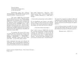 47
	 Point de départ.
	 Proposition artistique de L.
	 Je suis déconcertée. 	
	
	 Recherches dans mes archives
photographiques. ARCHIVER. Pourquoi garder
autant de clichés ? Autant de traces ?
	 Ah ! tiens ! DÉJÀ VU ! Je m’arrête
sur une photo prise en 2017 au Musée Guimet,
Musée des Arts asiatiques, Paris. SOUVENIR.
DÉJÀ VU. Ce jour-là le musée est habité par
les éléments d’une installation de la jeune
plasticienne Prune NOURRY (Tiens ! elle a
presque le même nom que moi… Raison de plus !
Hasard ?) Ces éléments sont les morceaux d’un
gigantesque bouddha fragmenté. Ils renvoient à
la destruction des monumentaux Bouddhas de
Bâmiyân en mars 2001.
	 La question des traces, de la trace
est posée. Devenir. Transmission. Traces d’une
culture. Traces d’une histoire. Traces religieuses.
Religion. « RELIGERE » ? « RELIGARE ».
RELIRE ? RELIER ? Relire pour relier, relier
pour relire… Je suis reliée, donc j’existe !
Cette exposition interroge sur le devenir de
l’humanité. De la monumentale exhibition à
mon vagabondage existentiel, il n’y a qu’un trait
et mon crayon trace la trace de ma méditation.
Texte et dessins d’Isabelle Braems, « Brève histoire du temps»,
Mars 2021.
Mars 2001, Afghanistan – Bâmiyân – 2017
Musée Guimet, Paris – mars 2021, mon petit
atelier – Vendée. Bâmiyân, Ve
– XIIIe
siècle ?
Vertige !
« Crois-tu donc au hasard qui coule au sablier ? »
Et c’est Apollinaire qui s’invite à ma table à
dessin, s’allie et se relie au fil du trait et stimule
ma rêverie. Mes crayons, gommes et estompes,
mes doigts, mes mains qui tracent et effacent
« Une brève histoire du temps ».
Oui ! voilà ! c’est ça ! DÉJÀ VU ! Le titre
de l’ouvrage du physicien Stephen Hawking
s’impose. Je l’emprunte, ce sera le titre de
mon diptyque. Je le relie à ce questionnement
sur la trace, sur les traces… Galilée, Newton,
Einstein… Un autre fil se mêle, s’emmêle à ce que
je m’amuse à nommer mon « ArchéOnirisme »
Au cours de ce travail, j’ai appris le décès du
magnifique poète Philippe Jaccottet. Un article
qui lui rendait hommage débutait par cette
citation extraite du recueil Paysages avec figures
absentes :
« Je n’ai fait que passer, accueillir. J’ai vu des
choses qui elles-mêmes, plus vite ou au contraire
plus lentement qu’une vie d’homme, passent »
Memento mori. DÉJÀ VU !
 