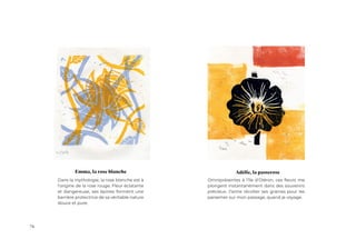 76
Omniprésentes à l’île d’Oléron, ces fleurs me
plongent instantanément dans des souvenirs
précieux. J’aime récolter ses graines pour les
parsemer sur mon passage, quand je voyage.
Dans la mythologie, la rose blanche est à
l’origine de la rose rouge. Fleur éclatante
et dangereuse, ses épines forment une
barrière protectrice de sa véritable nature
douce et pure.
Emma, la rose blanche Adélie, la passerose
 