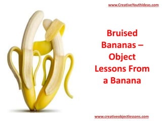 www.CreativeYouthIdeas.com 
Bruised 
Bananas – 
Object 
Lessons From 
a Banana 
www.creativeobjectlessons.com 
 