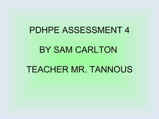 PDHPE ASSESSMENT 4 BY SAM CARLTON  TEACHER MR. TANNOUS 