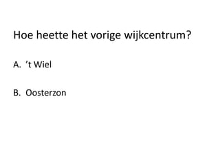 Hoe heette het vorige wijkcentrum?
A. ’t Wiel
B. Oosterzon
 