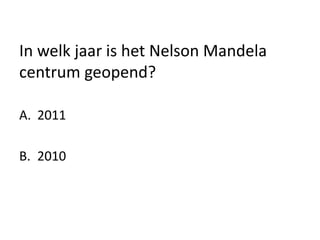 In welk jaar is het Nelson Mandela
centrum geopend?
A. 2011
B. 2010
 