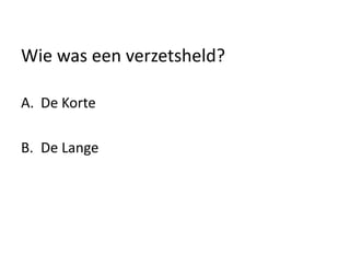 Wie was een verzetsheld?
A. De Korte
B. De Lange
 