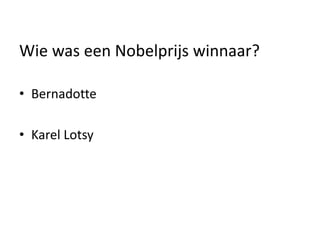 Wie was een Nobelprijs winnaar?
• Bernadotte
• Karel Lotsy
 