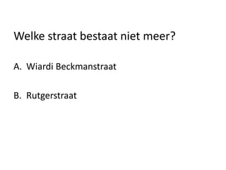 Welke straat bestaat niet meer?
A. Wiardi Beckmanstraat
B. Rutgerstraat
 