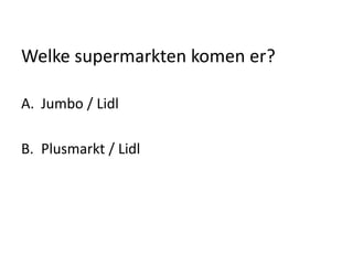 Welke supermarkten komen er?
A. Jumbo / Lidl
B. Plusmarkt / Lidl
 