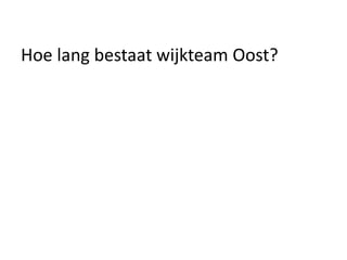 Hoe lang bestaat wijkteam Oost?
 