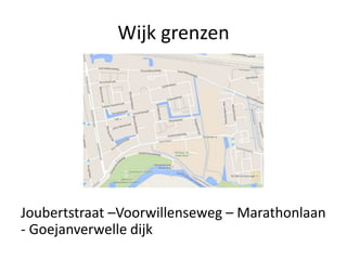 Wijk grenzen
Joubertstraat –Voorwillenseweg – Marathonlaan
- Goejanverwelle dijk
 