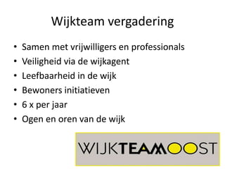 Wijkteam vergadering
• Samen met vrijwilligers en professionals
• Veiligheid via de wijkagent
• Leefbaarheid in de wijk
• Bewoners initiatieven
• 6 x per jaar
• Ogen en oren van de wijk
 