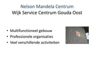 Nelson Mandela Centrum
Wijk Service Centrum Gouda Oost
• Multifunctioneel gebouw
• Professionele organisaties
• Veel verschillende activiteiten
 