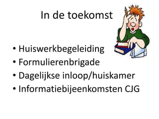 In de toekomst?
• Huiswerkbegeleiding
• Formulierenbrigade
• Dagelijkse inloop/huiskamer
• Informatiebijeenkomsten CJG
 
