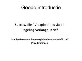 Goede introductie
Succesvolle PV-exploitaties via de
Regeling Verlaagd Tarief
handboek-succesvolle-pv-exploitaties-via-rvt-def-lq.pdf
Prov. Groningen
 
