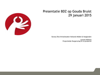 Presentatie BDZ op Gouda Bruist
29 januari 2015
Bureau Discriminatiezaken Hollands Midden & Haaglanden
Jurensli Willems
Projectleider Burgerschap & Co-productie
 