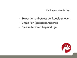 Het idee achter de test:
- Bewust en onbewust denkbeelden over:
- Onszelf en (groepen) Anderen
- Die van te voren bepaald zijn.
 