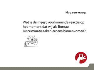 Nog een vraag:
Wat is de meest voorkomende reactie op
het moment dat wij als Bureau
Discriminatiezaken ergens binnenkomen?
 