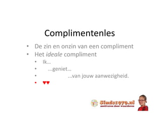 Complimentenles
• De zin en onzin van een compliment
• Het ideale compliment
• Ik…
• ...geniet…
• ...van jouw aanwezigheid.
• ♥♥
 