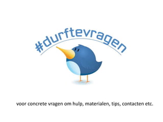voor concrete vragen om hulp, materialen, tips, contacten etc.
 