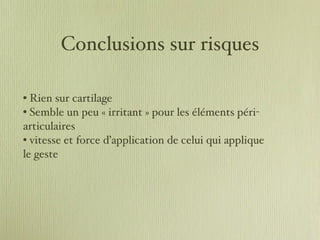 Conclusions sur risques Rien sur cartilage Semble un peu « irritant » pour les éléments péri-articulaires vitesse et force d’application de celui qui applique le geste 