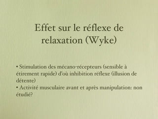 Effet sur le réflexe de relaxation (Wyke) Stimulation des mécano-récepteurs (sensible à étirement rapide) d’où inhibition réflexe (illusion de détente) Activité musculaire avant et après manipulation: non étudié? 