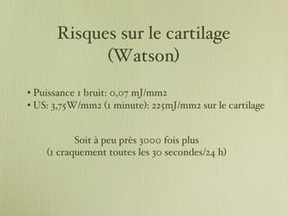 Risques sur le cartilage (Watson) <ul><li>Puissance 1 bruit: 0,07 mJ/mm2 </li></ul><ul><li>US: 3,75W/mm2 (1 minute): 225mJ...