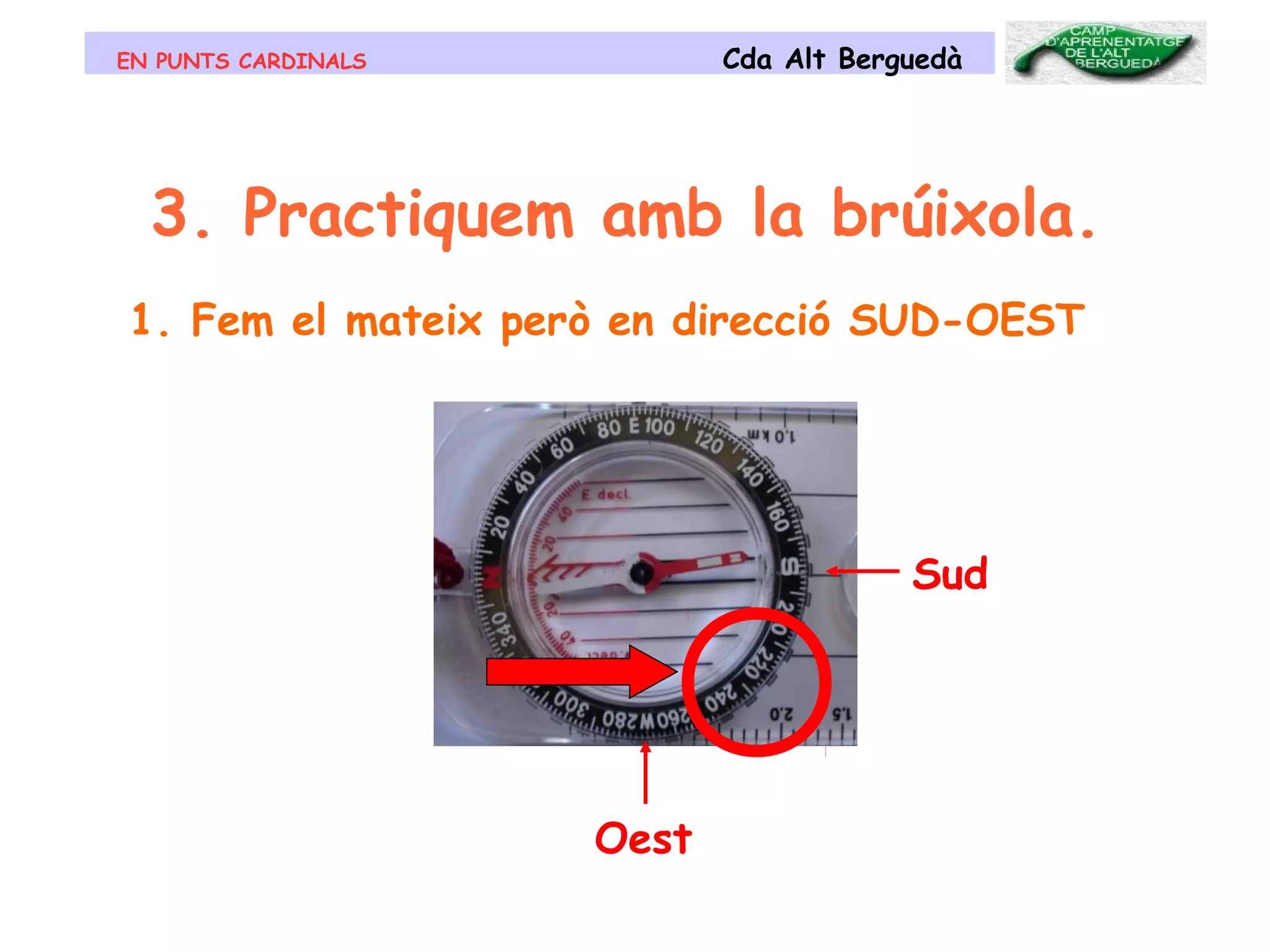EN PUNTS CARDINALS Cda Alt Berguedà
3. Practiquem amb la brúixola.
1. Fem el mateix però en direcció SUD-OEST
Oest
Sud
 