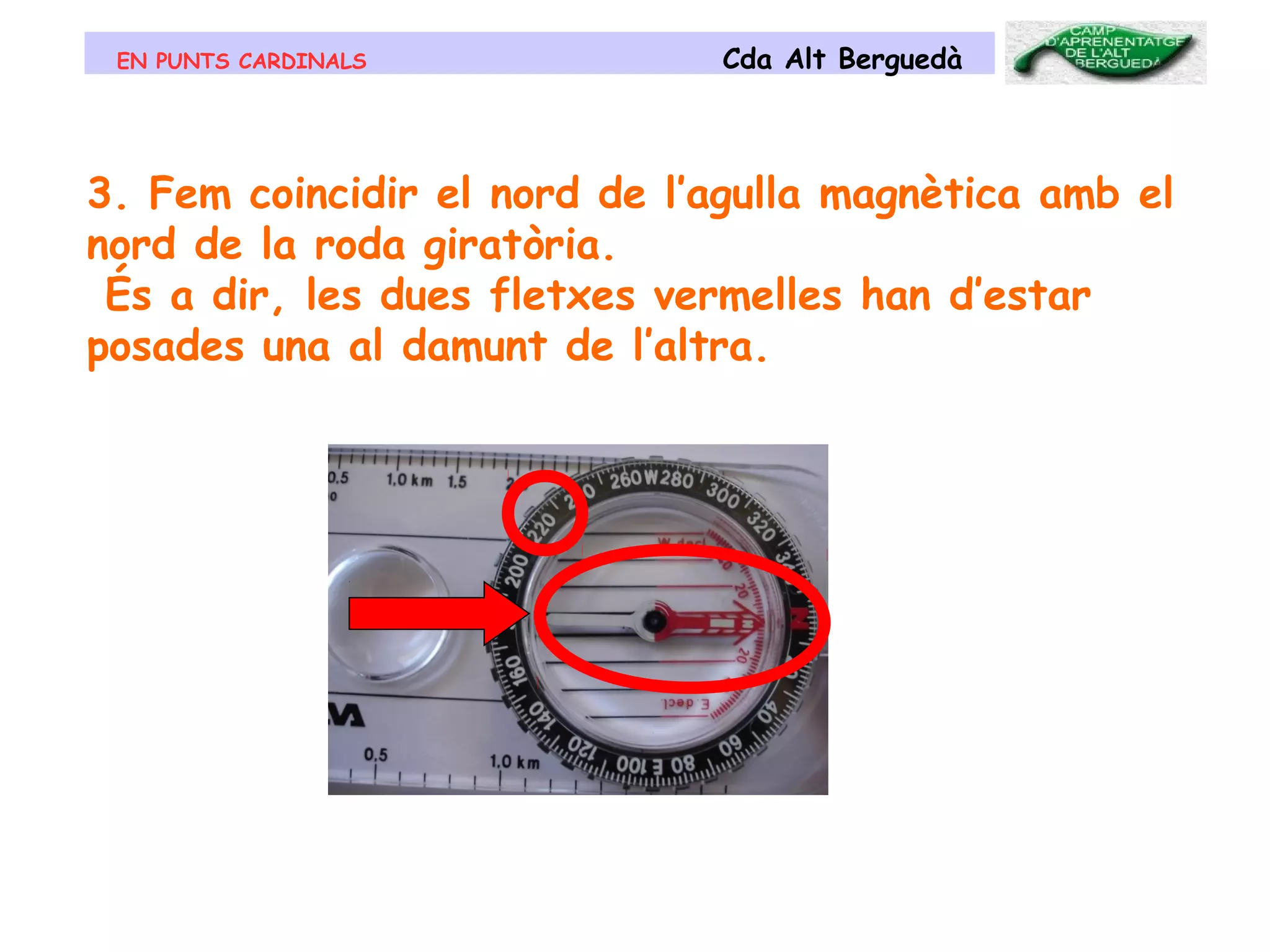 EN PUNTS CARDINALS Cda Alt Berguedà
3. Fem coincidir el nord de l’agulla magnètica amb el
nord de la roda giratòria.
És a dir, les dues fletxes vermelles han d’estar
posades una al damunt de l’altra.
 