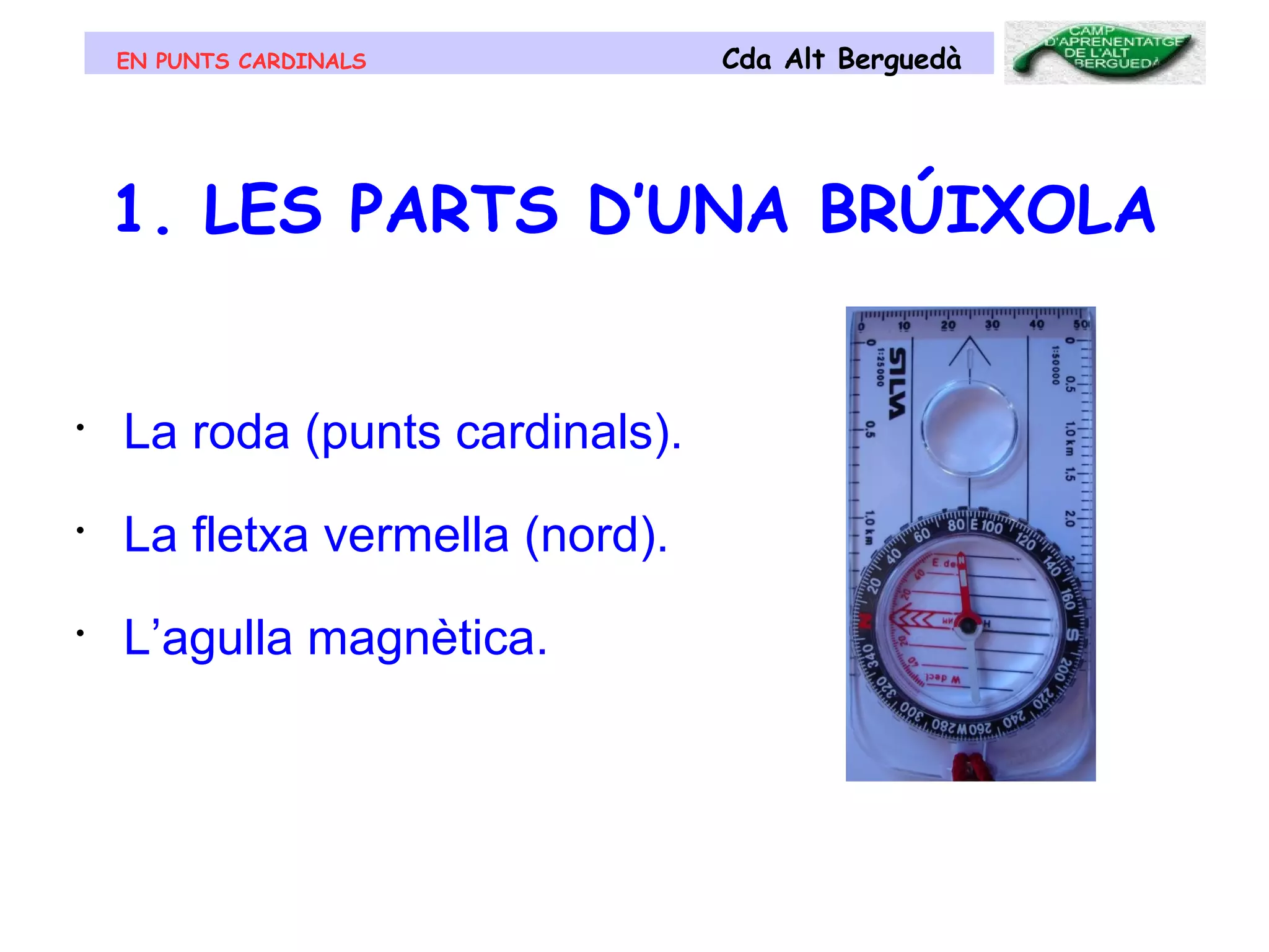 EN PUNTS CARDINALS Cda Alt Berguedà
1. LES PARTS D’UNA BRÚIXOLA
• La roda (punts cardinals).
• La fletxa vermella (nord).
• L’agulla magnètica.
 