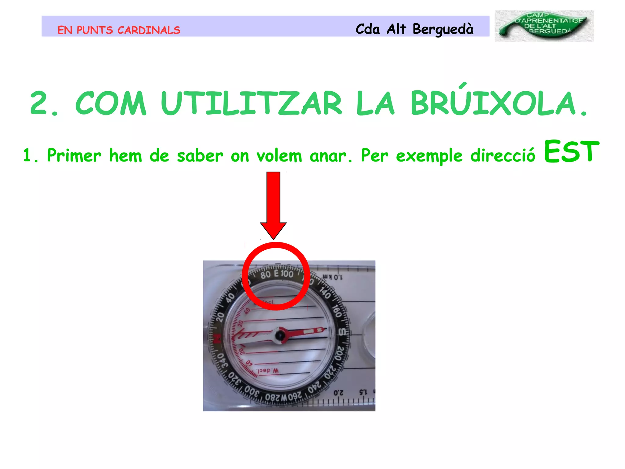 EN PUNTS CARDINALS Cda Alt Berguedà
2. COM UTILITZAR LA BRÚIXOLA.
1. Primer hem de saber on volem anar. Per exemple direcció EST
 