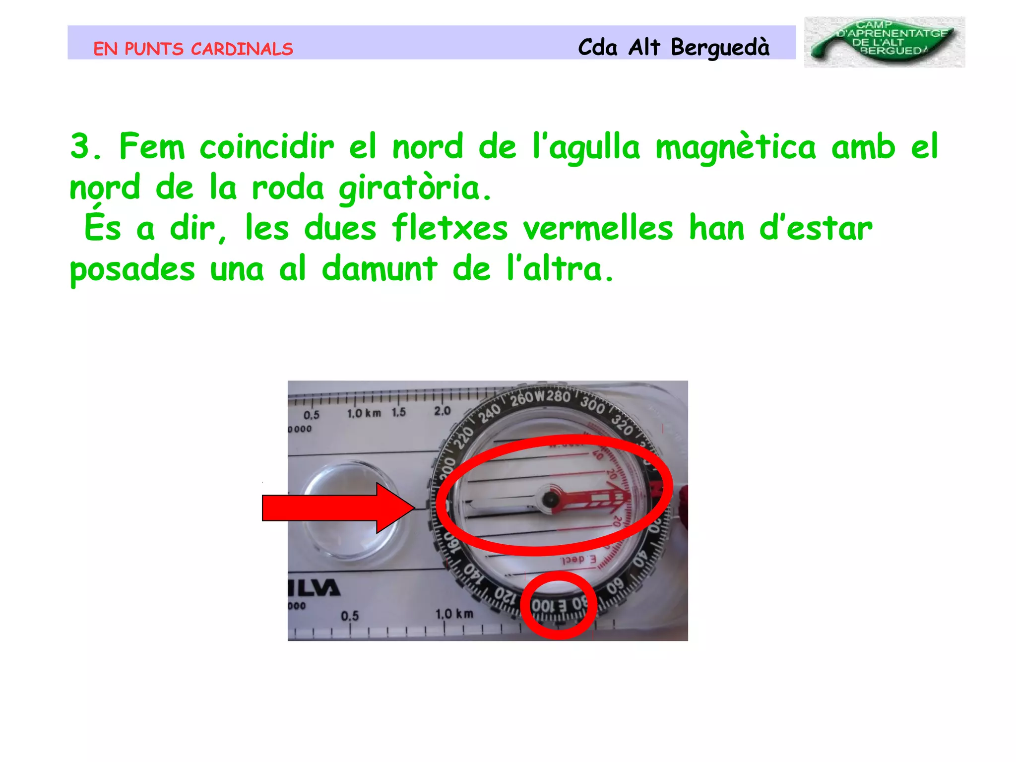 EN PUNTS CARDINALS Cda Alt Berguedà
3. Fem coincidir el nord de l’agulla magnètica amb el
nord de la roda giratòria.
És a dir, les dues fletxes vermelles han d’estar
posades una al damunt de l’altra.
 