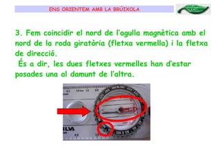 ENS ORIENTEM AMB LA BRÚIXOLA 3. Fem coincidir el nord de l’agulla magnètica amb el nord de la roda giratòria (fletxa vermella) i la fletxa de direcció. És a dir, les dues fletxes vermelles han d’estar posades una al damunt de l’altra. 