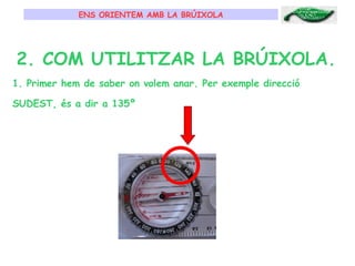 ENS ORIENTEM AMB LA BRÚIXOLA 2. COM UTILITZAR LA BRÚIXOLA. 1. Primer hem de saber on volem anar. Per exemple direcció SUDEST, és a dir a 135º   