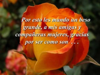 Por esto les mando un beso grande, a mis amigas y compañeras mujeres, gracias por ser como son  . . . 