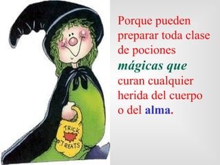 Porque  pueden  preparar toda clase de pociones  mágicas que  curan cualquier herida del cuerpo o del  alma . 
