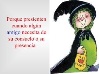 Porque pres ienten  cuando algún  amigo   necesita de  su  consuelo o  su presencia   