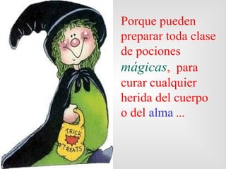 Porque  pueden  preparar toda clase de pociones  mágicas ,   para curar cualquier herida del cuerpo o del  alma  ... 