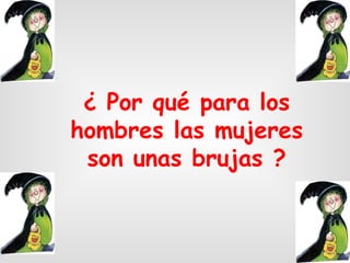 ¿ Por qué para los hombres las mujeres son unas brujas ?                               