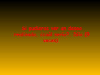 Si pudieras ver un deseo realizado, ¿cuál sería?. Dilo (9 veces). 