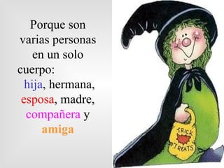 Porque son
varias personas
    en un solo
cuerpo:
  hija, hermana,
 esposa, madre,
  compañera y
      amiga
 