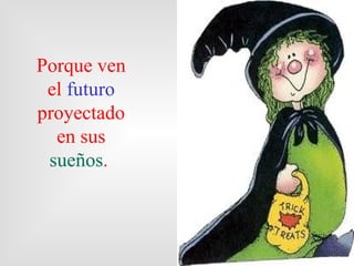 Porque ven
 el futuro
proyectado
  en sus
 sueños.
 