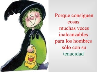 Porque consiguen
      cosas
  muchas veces
 inalcanzables
para los hombres
   sólo con su
    tenacidad
 