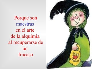 Porque son
     maestras
     en el arte
 de la alquimia
al recuperarse de
        un
      fracaso
 