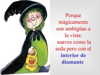 Porque
  mágicamente
son ambigüas a
     la vista:
 suaves como la
seda pero con el
   interior de
    diamante
 