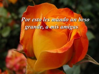 Por esto les mando un beso
 grande, a mis amigas
 