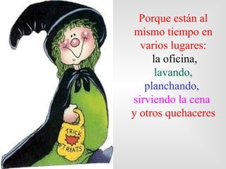 Porque están al
 mismo tiempo en
  varios lugares:
     la oficina,
      lavando,
   planchando,
sirviendo la cena
y otros quehaceres
 