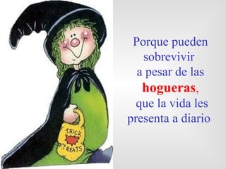 Porque pueden
   sobrevivir
  a pesar de las
   hogueras,
  que la vida les
presenta a diario
 