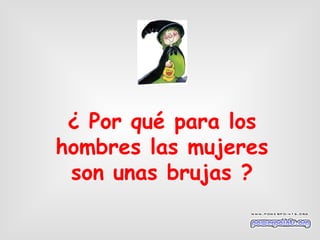 ¿ Por qué para los hombres las mujeres son unas brujas ?                               