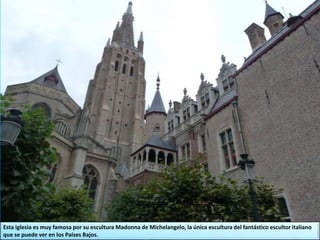 Esta iglesia es muy famosa por su escultura Madonna de Michelangelo, la única escultura del fantástico escultor italiano
que se puede ver en los Países Bajos.
 